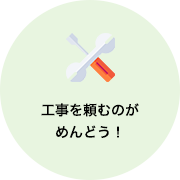 工事を頼むのがめんどう！